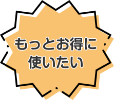 もっとお得に使いたい