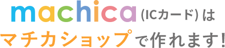 machica(ICカード)はマチカショップで作れます！