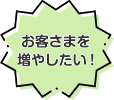 お客さまを増やしたい！