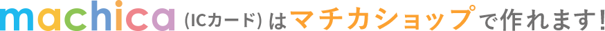 machica(ICカード)はマチカショップで作れます！