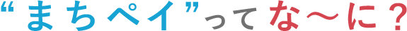 マチペイってな～に？