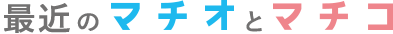 最近のマチオとマチコ