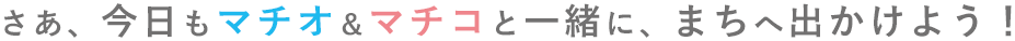 さあ、今日もマチオ＆マチコと一緒に、まちへ出かけよう！