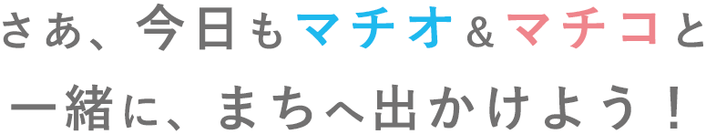 さあ、今日もマチオ＆マチコと一緒に、まちへ出かけよう！